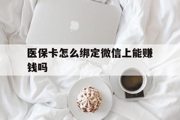 靖江最新医保卡怎么绑定微信上能赚钱吗方法分析(最方便真实的靖江医保卡如何绑定微信?方法)